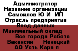 Администратор › Название организации ­ Самойлов Ю.И, ИП › Отрасль предприятия ­ Ввод данных › Минимальный оклад ­ 26 000 - Все города Работа » Вакансии   . Ненецкий АО,Усть-Кара п.